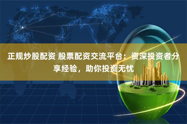 正规炒股配资 股票配资交流平台：资深投资者分享经验，助你投资无忧