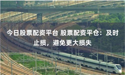 今日股票配资平台 股票配资平仓：及时止损，避免更大损失