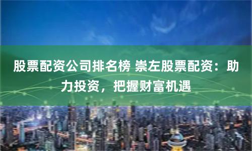 股票配资公司排名榜 崇左股票配资：助力投资，把握财富机遇