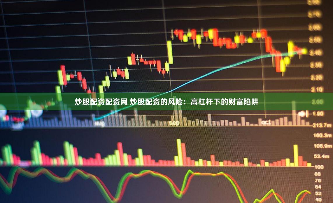 炒股配资配资网 炒股配资的风险：高杠杆下的财富陷阱