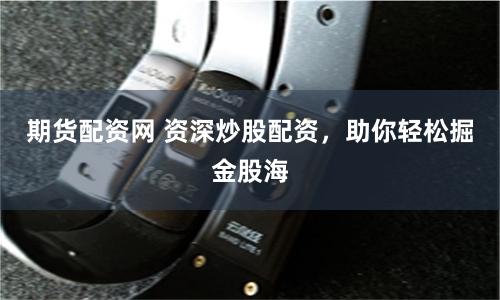 期货配资网 资深炒股配资，助你轻松掘金股海
