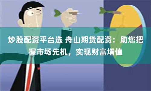 炒股配资平台选 舟山期货配资:助您把握市场先机,实现财富增值