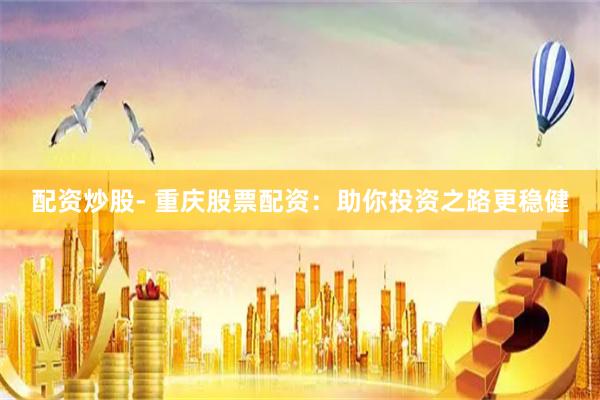配资炒股- 重庆股票配资:助你投资之路更稳健