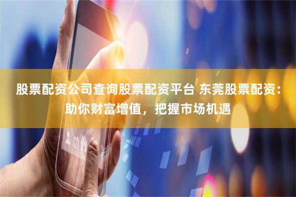 股票配资公司查询股票配资平台 东莞股票配资：助你财富增值，把握市场机遇