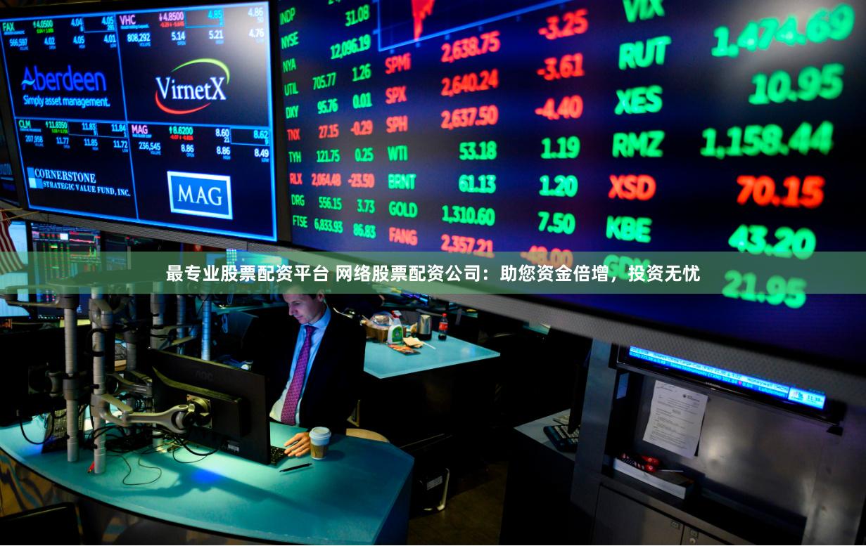 最专业股票配资平台 网络股票配资公司：助您资金倍增，投资无忧