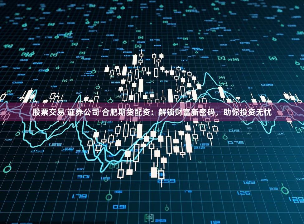 股票交易 证券公司 合肥期货配资：解锁财富新密码，助你投资无忧