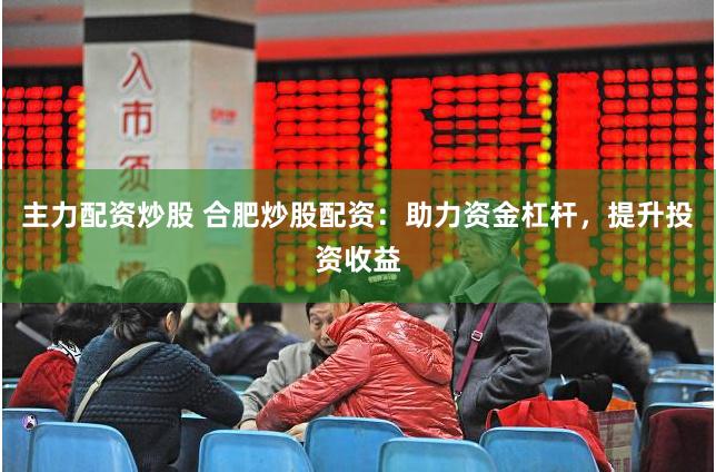 主力配资炒股 合肥炒股配资:助力资金杠杆,提升投资收益