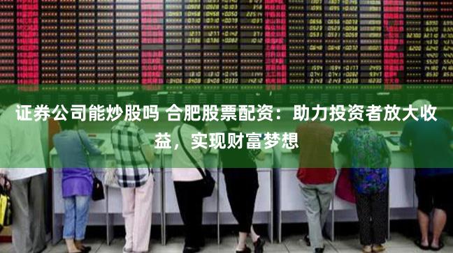 证券公司能炒股吗 合肥股票配资：助力投资者放大收益，实现财富梦想