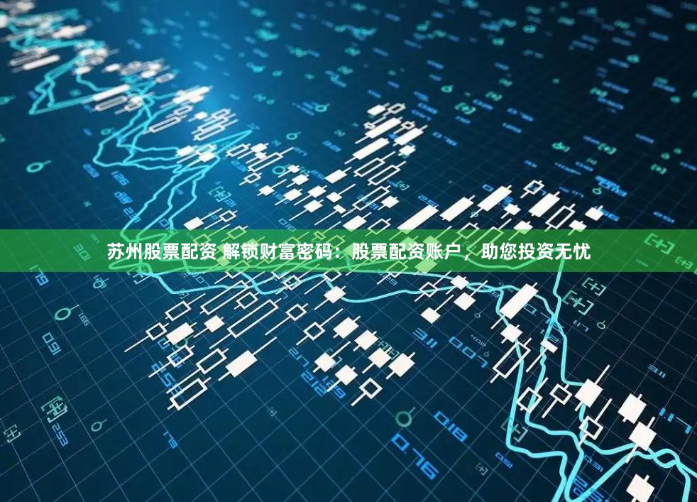 苏州股票配资 解锁财富密码：股票配资账户，助您投资无忧