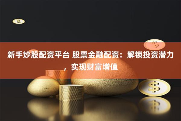 新手炒股配资平台 股票金融配资：解锁投资潜力，实现财富增值
