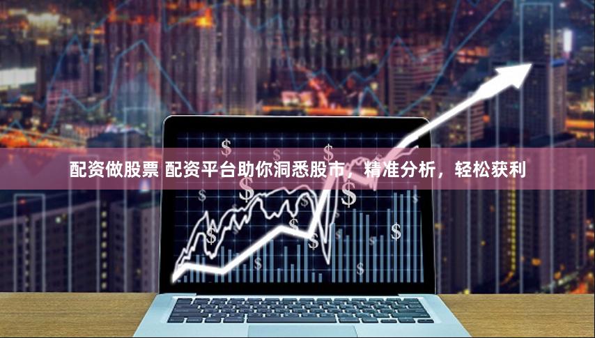 配资做股票 配资平台助你洞悉股市，精准分析，轻松获利