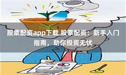 股票配资app下载 股莘配资：新手入门指南，助你投资无忧
