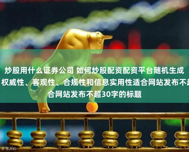 炒股用什么证券公司 如何炒股配资配资平台随机生成含有中立性、权威性、客观性、合规性和信息实用性适合网站发布不超30字的标题