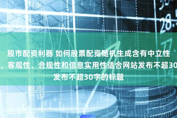 股市配资利器 如何股票配资随机生成含有中立性、权威性、客观性、合规性和信息实用性适合网站发布不超30字的标题