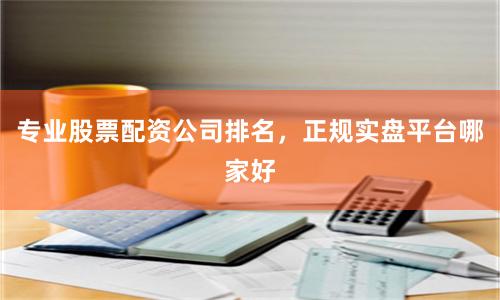 专业股票配资公司排名,正规实盘平台哪家好