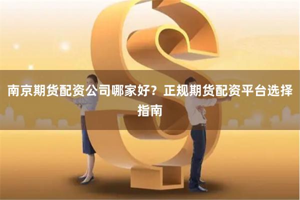 南京期货配资公司哪家好？正规期货配资平台选择指南