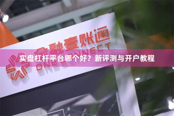 实盘杠杆平台哪个好？新评测与开户教程