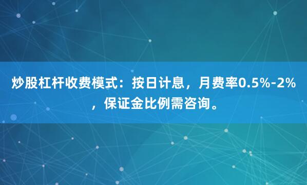 炒股杠杆收费模式：按日计息，月费率0.5%-2%，保证金比例需咨询。