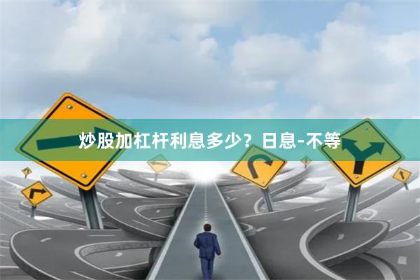 炒股加杠杆利息多少？日息-不等