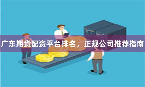 广东期货配资平台排名，正规公司推荐指南