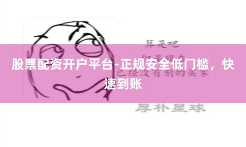 股票配资开户平台-正规安全低门槛，快速到账