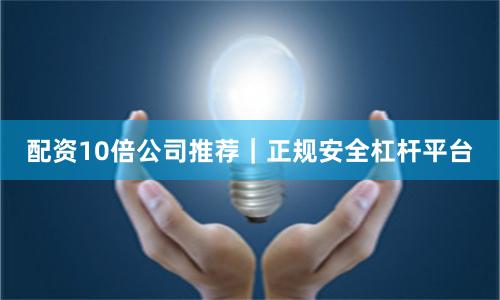 配资10倍公司推荐｜正规安全杠杆平台
