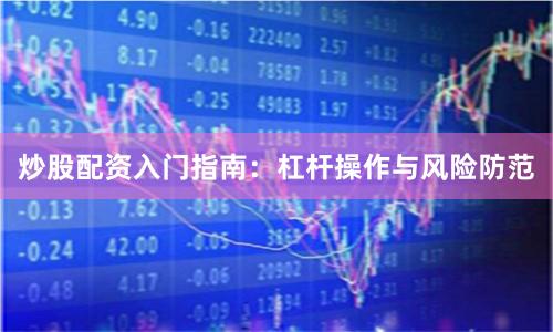 炒股配资入门指南：杠杆操作与风险防范