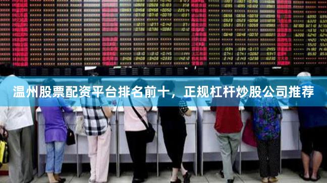 温州股票配资平台排名前十，正规杠杆炒股公司推荐