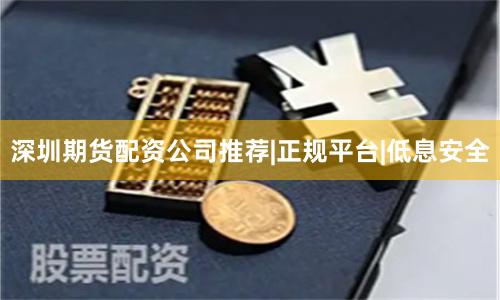 深圳期货配资公司推荐|正规平台|低息安全