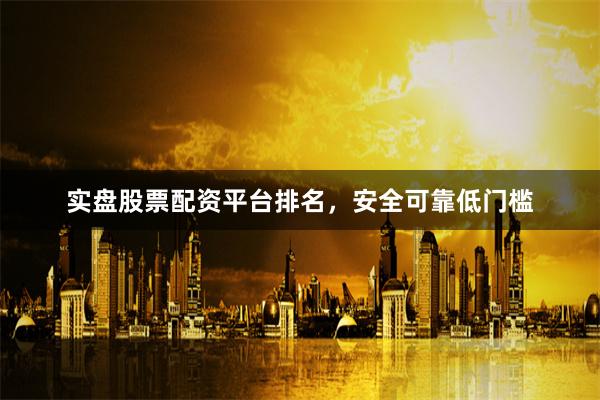 实盘股票配资平台排名，安全可靠低门槛