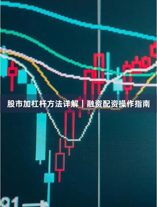 股市加杠杆方法详解｜融资配资操作指南