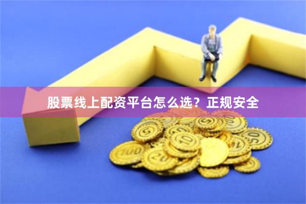 股票线上配资平台怎么选？正规安全
