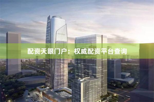 配资天眼门户：权威配资平台查询