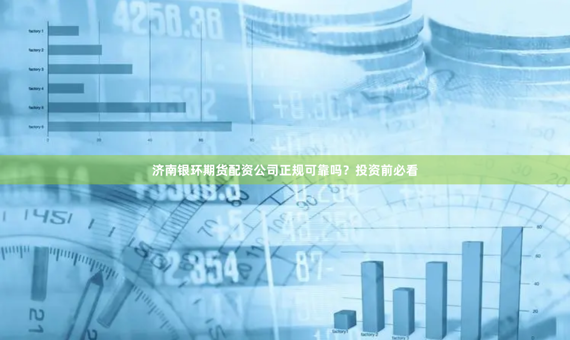 济南银环期货配资公司正规可靠吗?投资前必看