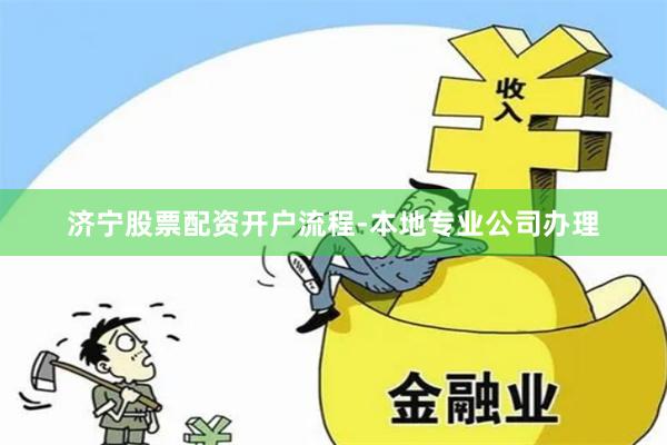 济宁股票配资开户流程-本地专业公司办理