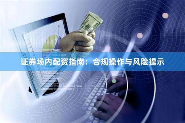 证券场内配资指南：合规操作与风险提示