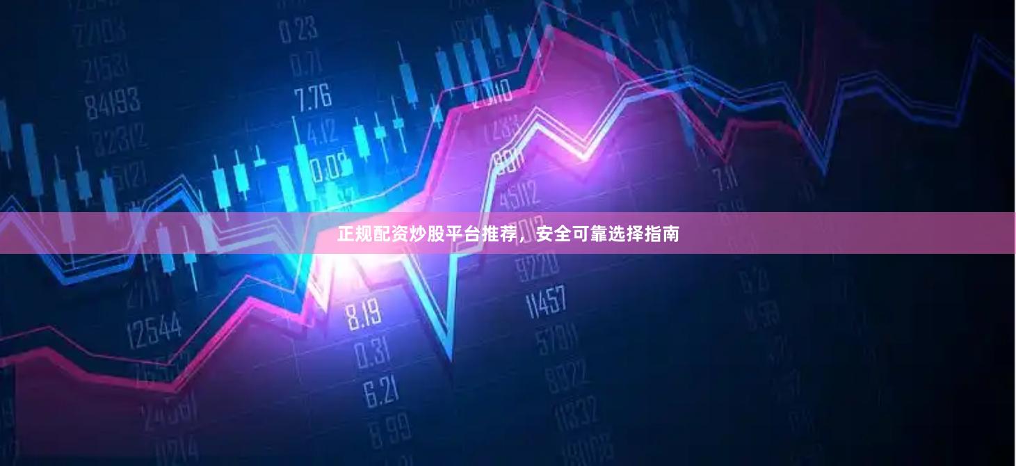 正规配资炒股平台推荐，安全可靠选择指南