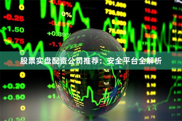 股票实盘配资公司推荐：安全平台全解析