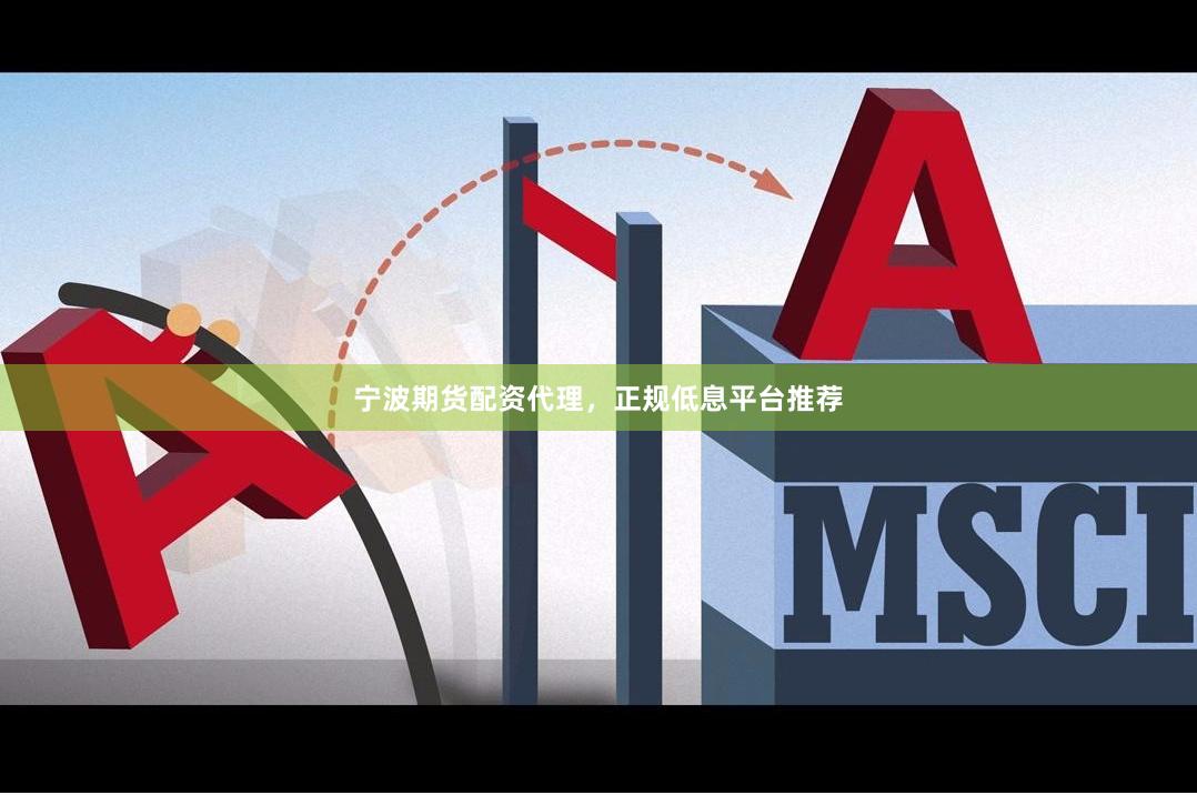 宁波期货配资代理，正规低息平台推荐