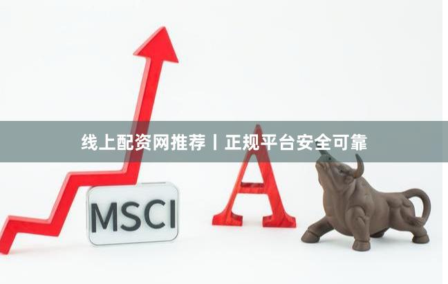 线上配资网推荐丨正规平台安全可靠