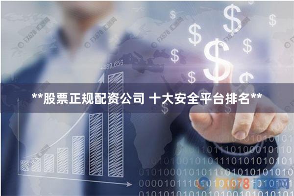**股票正规配资公司 十大安全平台排名**
