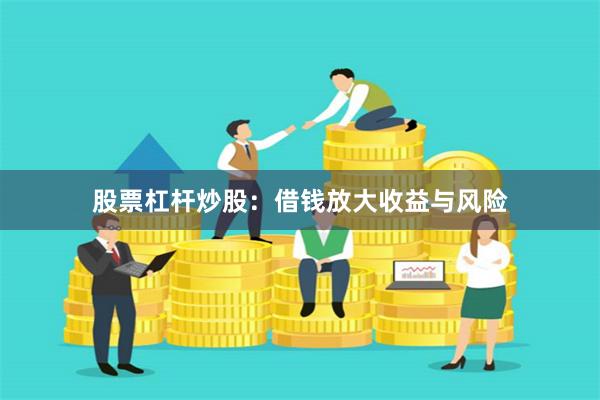 股票杠杆炒股:借钱放大收益与风险