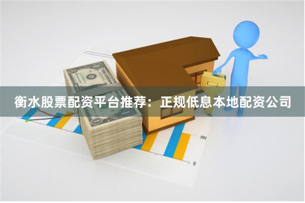 衡水股票配资平台推荐：正规低息本地配资公司