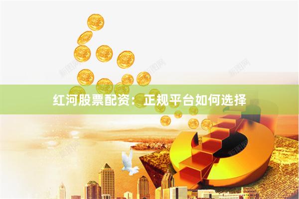 红河股票配资：正规平台如何选择