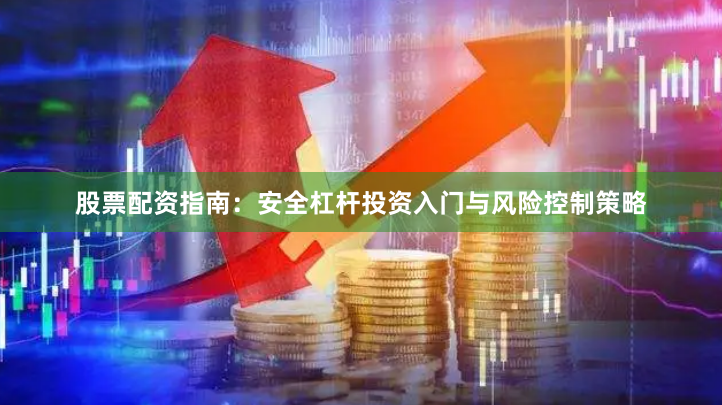 股票配资指南：安全杠杆投资入门与风险控制策略