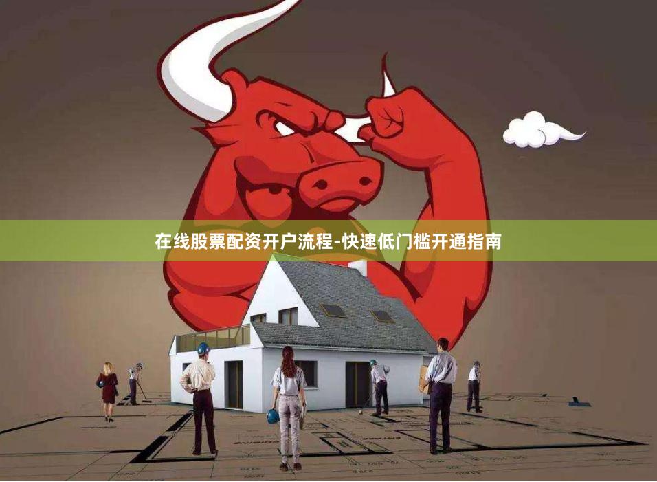 在线股票配资开户流程-快速低门槛开通指南
