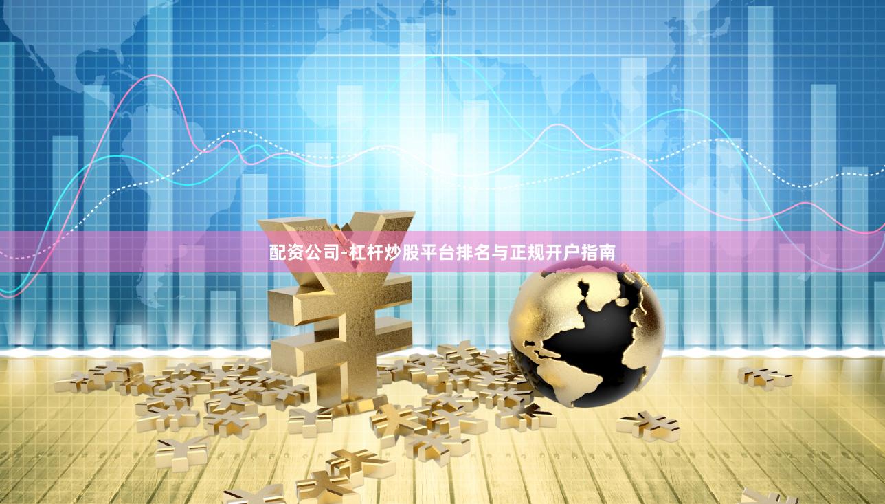 配资公司-杠杆炒股平台排名与正规开户指南