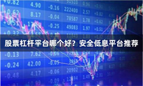 股票杠杆平台哪个好？安全低息平台推荐