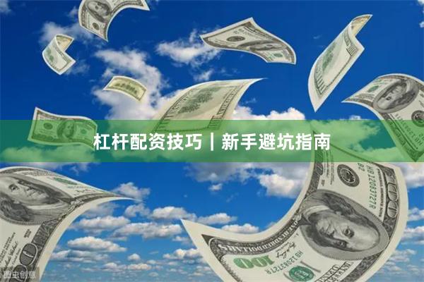 杠杆配资技巧｜新手避坑指南