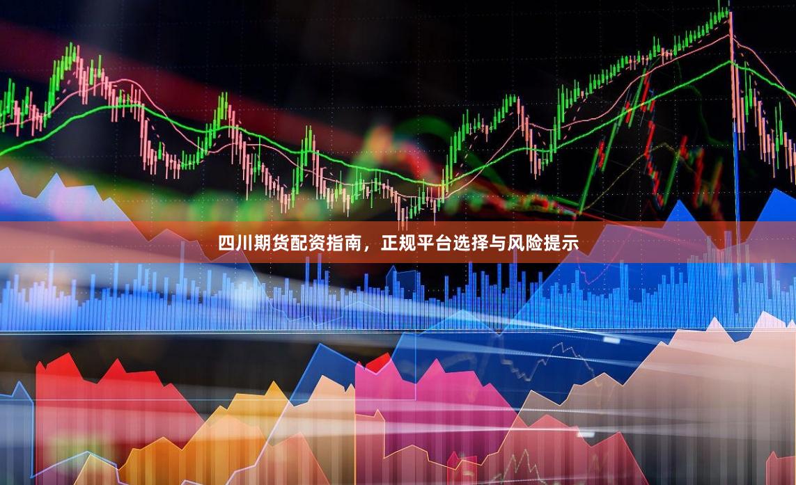 四川期货配资指南，正规平台选择与风险提示
